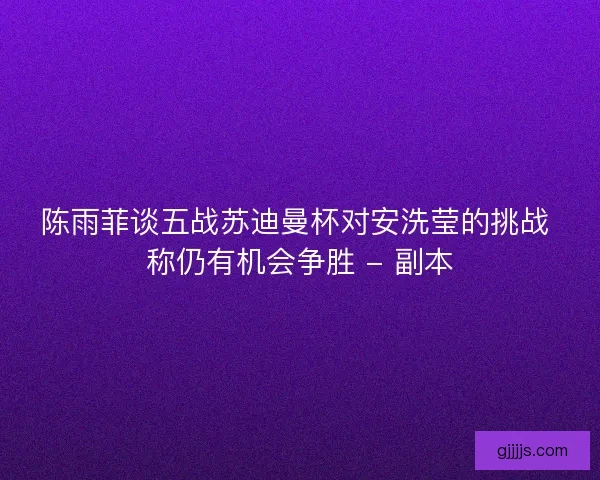 陈雨菲谈五战苏迪曼杯对安洗莹的挑战 称仍有机会争胜 - 副本