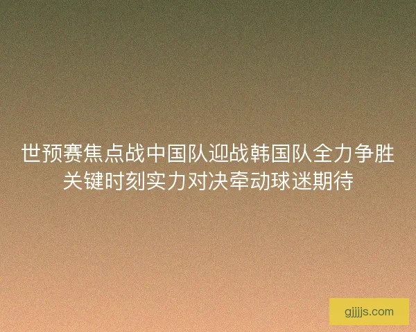 世预赛焦点战中国队迎战韩国队全力争胜关键时刻实力对决牵动球迷期待