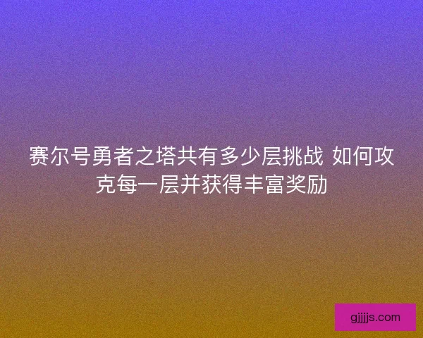赛尔号勇者之塔共有多少层挑战 如何攻克每一层并获得丰富奖励