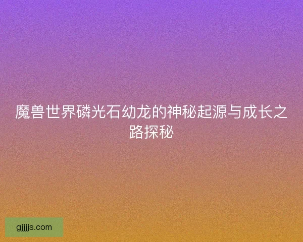 魔兽世界磷光石幼龙的神秘起源与成长之路探秘