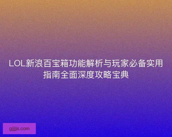 LOL新浪百宝箱功能解析与玩家必备实用指南全面深度攻略宝典