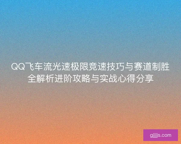 QQ飞车流光速极限竞速技巧与赛道制胜全解析进阶攻略与实战心得分享