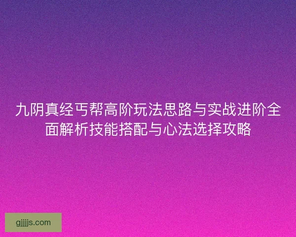 九阴真经丐帮高阶玩法思路与实战进阶全面解析技能搭配与心法选择攻略