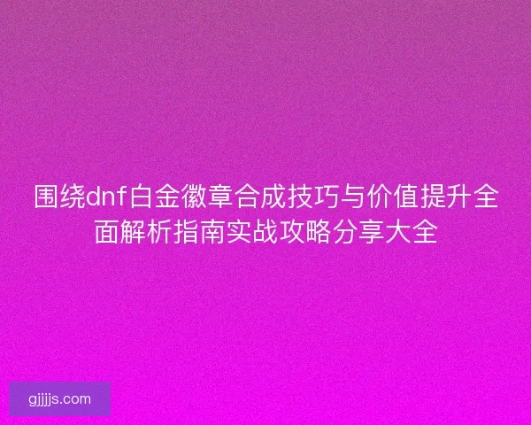 围绕dnf白金徽章合成技巧与价值提升全面解析指南实战攻略分享大全