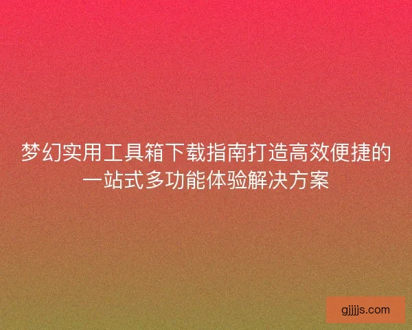 梦幻实用工具箱下载指南打造高效便捷的一站式多功能体验解决方案