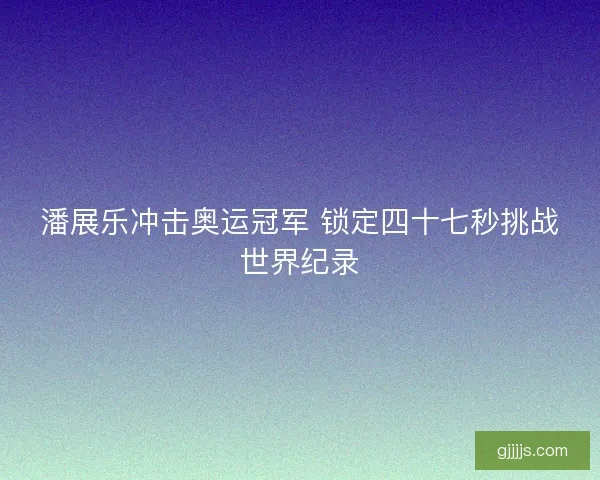 潘展乐冲击奥运冠军 锁定四十七秒挑战世界纪录