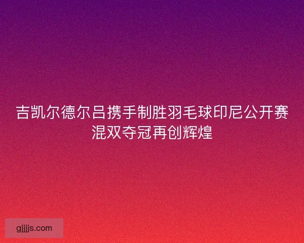 吉凯尔德尔吕携手制胜羽毛球印尼公开赛混双夺冠再创辉煌