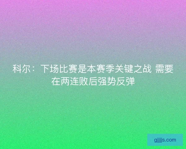 科尔：下场比赛是本赛季关键之战 需要在两连败后强势反弹
