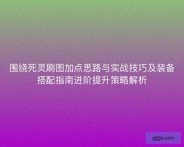 围绕死灵刷图加点思路与实战技巧及装备搭配指南进阶提升策略解析