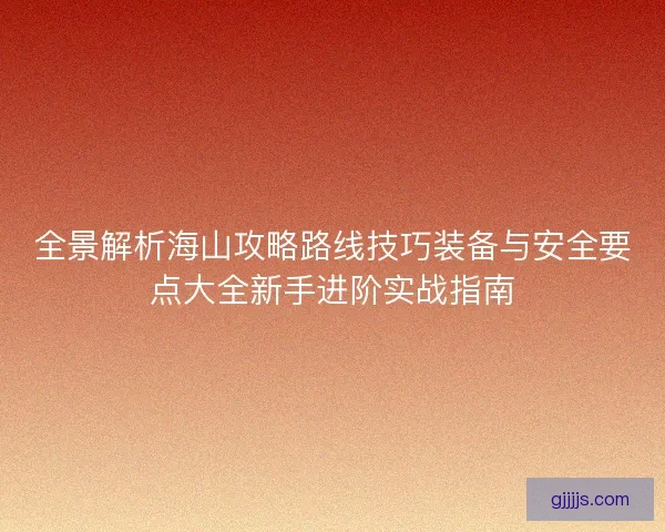 全景解析海山攻略路线技巧装备与安全要点大全新手进阶实战指南