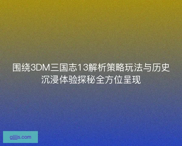 围绕3DM三国志13解析策略玩法与历史沉浸体验探秘全方位呈现
