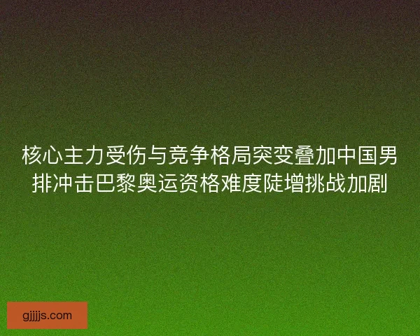 核心主力受伤与竞争格局突变叠加中国男排冲击巴黎奥运资格难度陡增挑战加剧