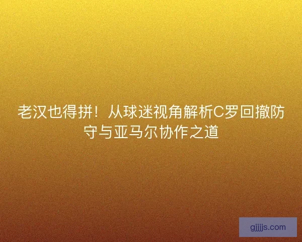 老汉也得拼！从球迷视角解析C罗回撤防守与亚马尔协作之道