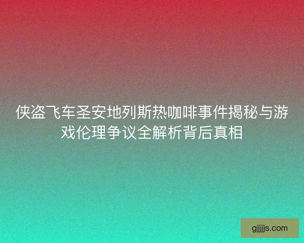 侠盗飞车圣安地列斯热咖啡事件揭秘与游戏伦理争议全解析背后真相