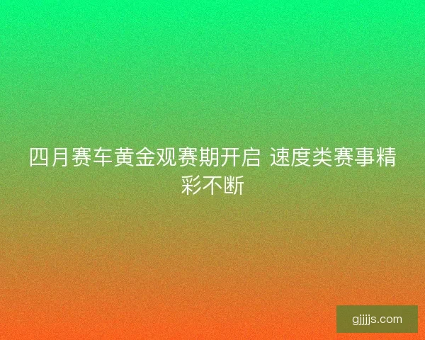 四月赛车黄金观赛期开启 速度类赛事精彩不断