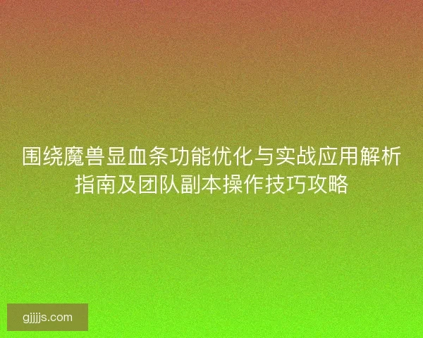 围绕魔兽显血条功能优化与实战应用解析指南及团队副本操作技巧攻略