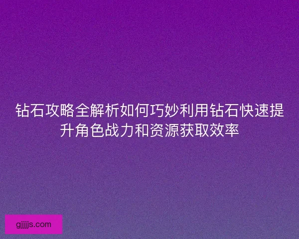 钻石攻略全解析如何巧妙利用钻石快速提升角色战力和资源获取效率