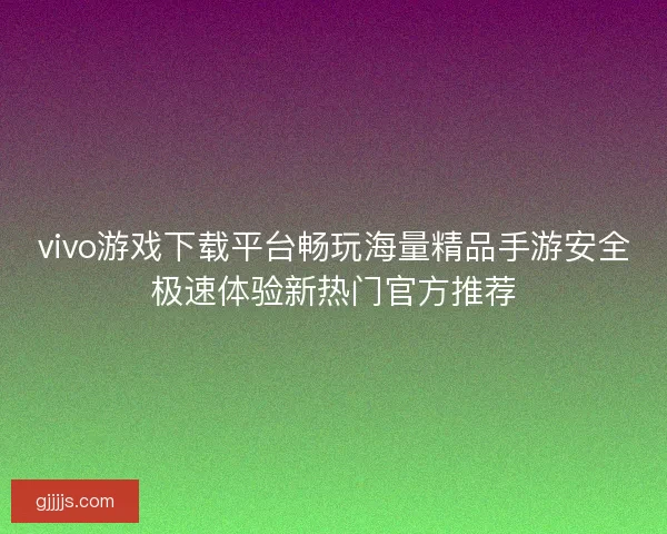 vivo游戏下载平台畅玩海量精品手游安全极速体验新热门官方推荐