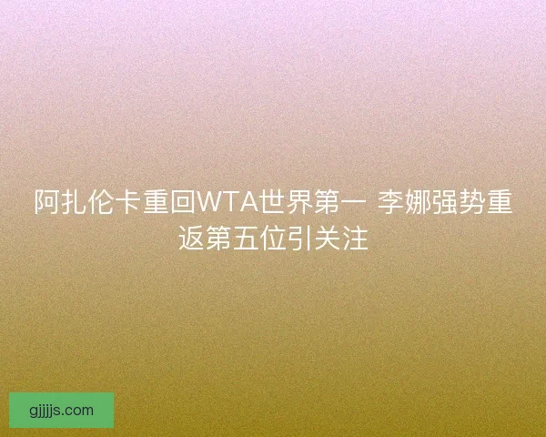 阿扎伦卡重回WTA世界第一 李娜强势重返第五位引关注