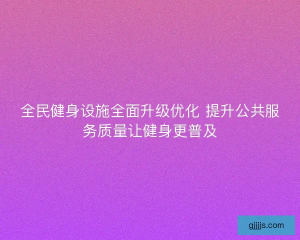全民健身设施全面升级优化 提升公共服务质量让健身更普及