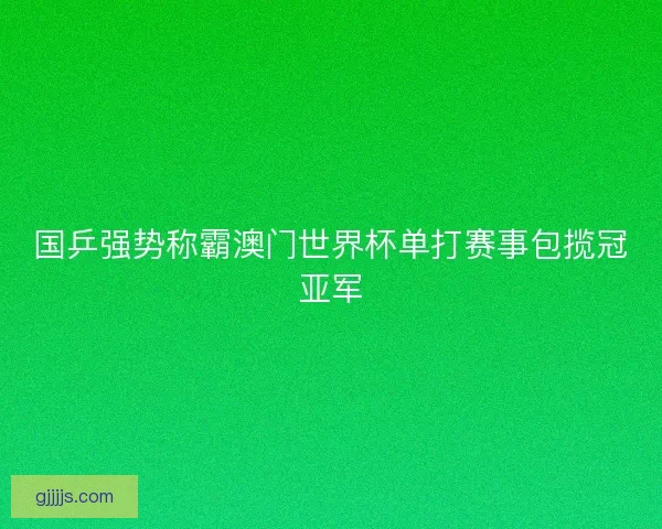 国乒强势称霸澳门世界杯单打赛事包揽冠亚军